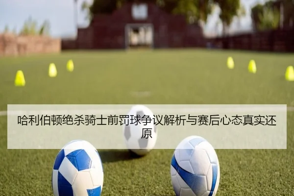 哈利伯顿绝杀骑士前罚球争议解析与赛后心态真实还原