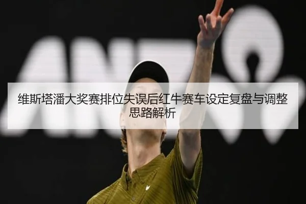 维斯塔潘大奖赛排位失误后红牛赛车设定复盘与调整思路解析